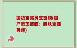 国货宝藏灵芝面膜(国产灵芝面膜：肌肤宝藏再现)