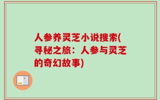 人参养灵芝小说搜索(寻秘之旅：人参与灵芝的奇幻故事)