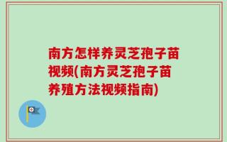 南方怎样养灵芝孢子苗视频(南方灵芝孢子苗养殖方法视频指南)