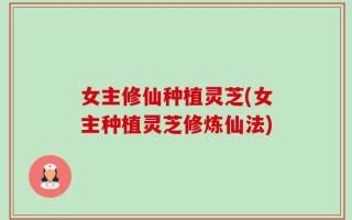 女主修仙种植灵芝(女主种植灵芝修炼仙法)