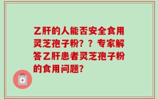 乙肝的人能否安全食用灵芝孢子粉？？专家解答乙肝患者灵芝孢子粉的食用问题？