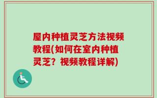 屋内种植灵芝方法视频教程(如何在室内种植灵芝？视频教程详解)