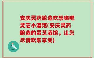 安庆灵药酿造欢乐嗨吧灵芝小酒馆(安庆灵药酿造的灵芝酒馆，让您尽情欢乐享受)