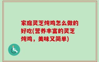家庭灵芝炖鸡怎么做的好吃(营养丰富的灵芝炖鸡，美味又简单)