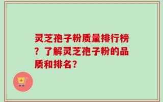 灵芝孢子粉质量排行榜？了解灵芝孢子粉的品质和排名？