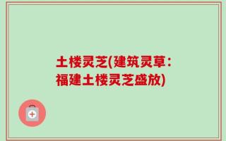 土楼灵芝(建筑灵草：福建土楼灵芝盛放)