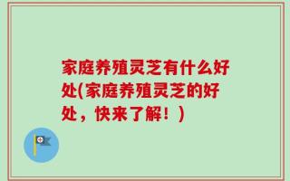家庭养殖灵芝有什么好处(家庭养殖灵芝的好处，快来了解！)