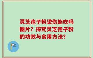 灵芝孢子粉烫伤能吃吗图片？探究灵芝孢子粉的功效与食用方法？