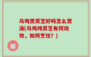 乌鸡煲灵芝好吗怎么煲汤(乌鸡炖灵芝有何功效，如何烹饪？)