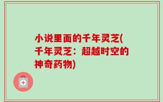 小说里面的千年灵芝(千年灵芝：超越时空的神奇药物)