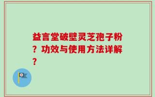 益言堂破壁灵芝孢子粉？功效与使用方法详解？
