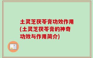 土灵芝茯苓膏功效作用(土灵芝茯苓膏的神奇功效与作用简介)