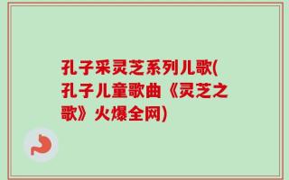 孔子采灵芝系列儿歌(孔子儿童歌曲《灵芝之歌》火爆全网)