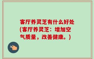 客厅养灵芝有什么好处(客厅养灵芝：增加空气质量，改善健康。)