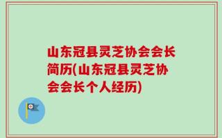 山东冠县灵芝协会会长简历(山东冠县灵芝协会会长个人经历)