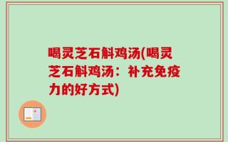 喝灵芝石斛鸡汤(喝灵芝石斛鸡汤：补充免疫力的好方式)