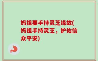 妈祖要手持灵芝缘故(妈祖手持灵芝，护佑信众平安)