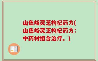 山色峪灵芝枸杞药方(山色峪灵芝枸杞药方：中药材组合治疗。)