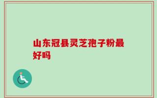 山东冠县灵芝孢子粉最好吗