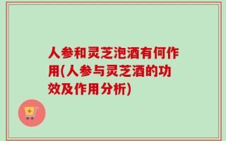 人参和灵芝泡酒有何作用(人参与灵芝酒的功效及作用分析)