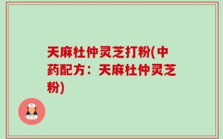 天麻杜仲灵芝打粉(中药配方：天麻杜仲灵芝粉)