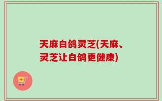 天麻白鸽灵芝(天麻、灵芝让白鸽更健康)