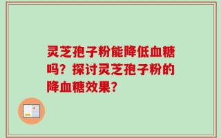 灵芝孢子粉能降低血糖吗？探讨灵芝孢子粉的降血糖效果？