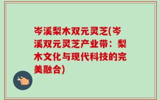 岑溪梨木双元灵芝(岑溪双元灵芝产业带：梨木文化与现代科技的完美融合)