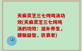 天麻灵芝三七炖鸡汤功效(天麻灵芝三七炖鸡汤的功效：滋补养生，健脑益智，抗衰老)