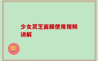 少女灵芝面膜使用视频讲解