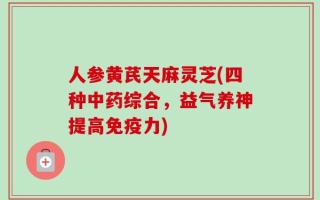 人参黄芪天麻灵芝(四种中药综合，益气养神提高免疫力)