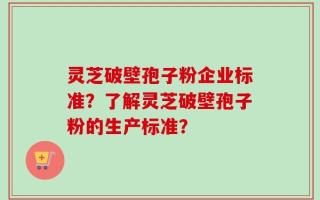 灵芝破壁孢子粉企业标准？了解灵芝破壁孢子粉的生产标准？