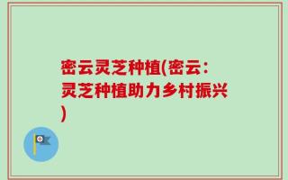 密云灵芝种植(密云：灵芝种植助力乡村振兴)