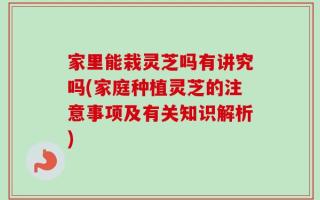家里能栽灵芝吗有讲究吗(家庭种植灵芝的注意事项及有关知识解析)