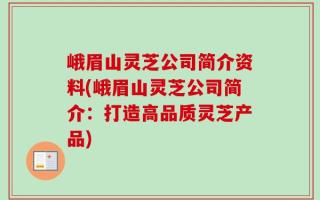 峨眉山灵芝公司简介资料(峨眉山灵芝公司简介：打造高品质灵芝产品)