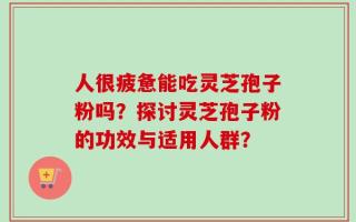 人很疲惫能吃灵芝孢子粉吗？探讨灵芝孢子粉的功效与适用人群？