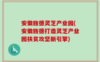 安徽旌德灵芝产业园(安徽旌德打造灵芝产业园扶贫攻坚新引擎)