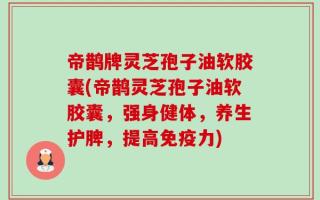 帝鹊牌灵芝孢子油软胶囊(帝鹊灵芝孢子油软胶囊，强身健体，养生护脾，提高免疫力)