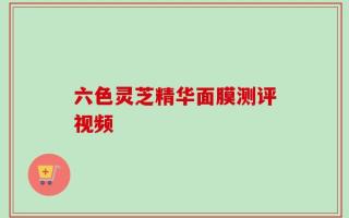 六色灵芝精华面膜测评视频
