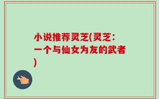 小说推荐灵芝(灵芝：一个与仙女为友的武者)