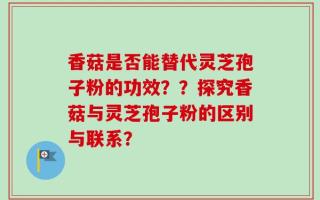 香菇是否能替代灵芝孢子粉的功效？？探究香菇与灵芝孢子粉的区别与联系？