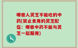 哪些人灵芝不能吃的中药(禁止食用的灵芝配伍：哪些中药不能与灵芝一起服用)