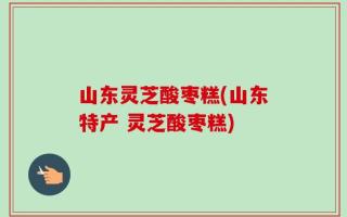 山东灵芝酸枣糕(山东特产 灵芝酸枣糕)