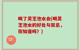 喝了灵芝泡水会(喝灵芝泡水的好处与禁忌，你知道吗？)