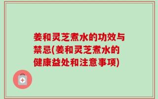 姜和灵芝煮水的功效与禁忌(姜和灵芝煮水的健康益处和注意事项)