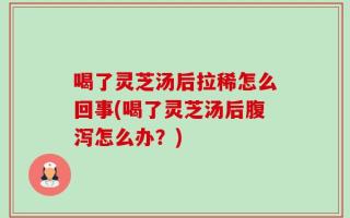 喝了灵芝汤后拉稀怎么回事(喝了灵芝汤后腹泻怎么办？)