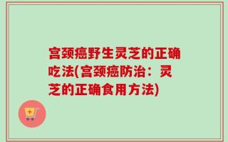 宫颈癌野生灵芝的正确吃法(宫颈癌防治：灵芝的正确食用方法)
