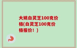 大姚白灵芝100克价格(白灵芝100克价格报价！)
