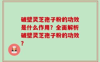 破壁灵芝孢子粉的功效是什么作用？全面解析破壁灵芝孢子粉的功效？