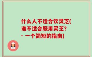 什么人不适合饮灵芝(谁不适合服用灵芝？ - 一个简短的指南)
